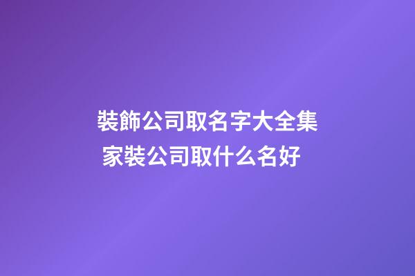 裝飾公司取名字大全集 家裝公司取什么名好-第1張-公司起名-玄機派